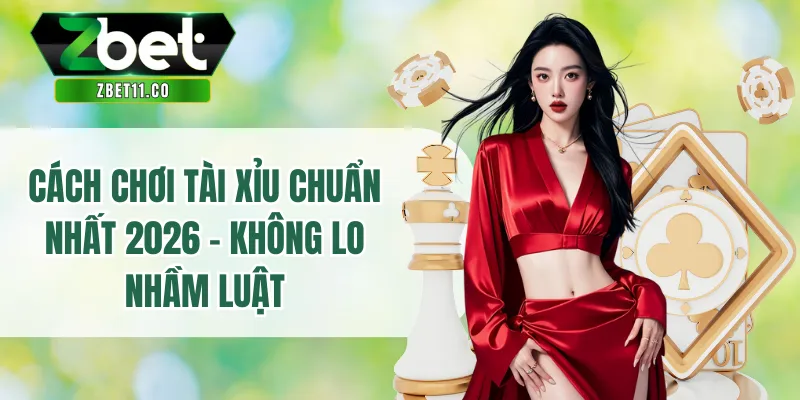 Cách Chơi Tài Xỉu Chuẩn Nhất 2026 - Không Lo Nhầm Luật