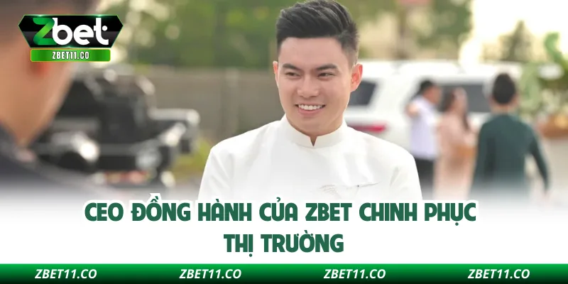 CEO đồng hành của Zbet chinh phục thị trường