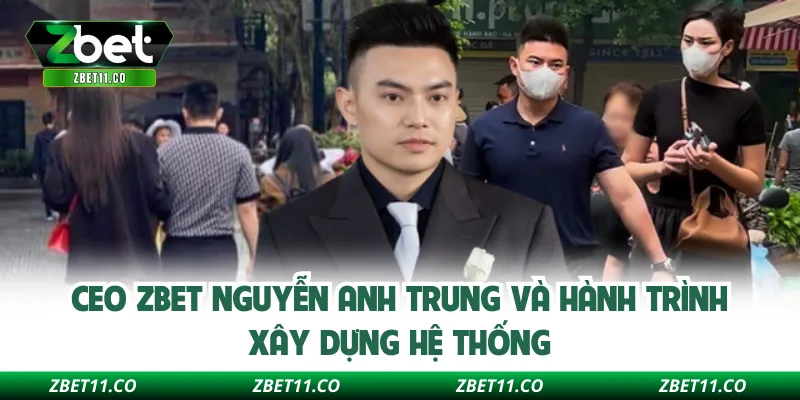 CEO Zbet Nguyễn Anh Trung và hành trình xây dựng hệ thống
